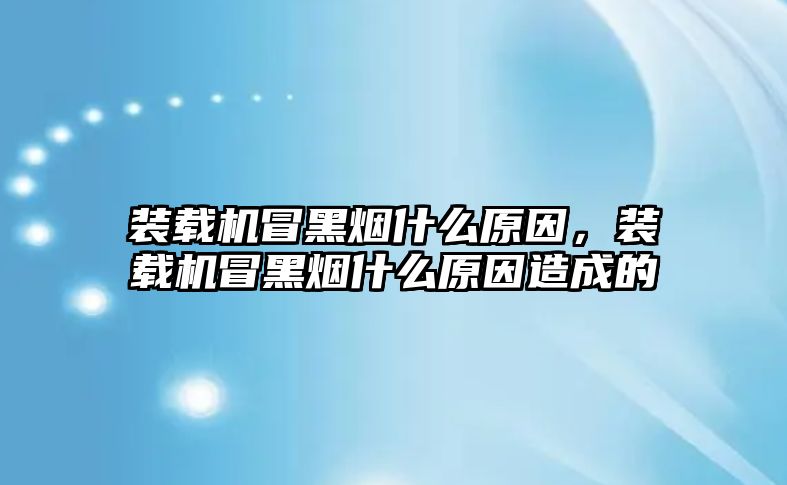 裝載機冒黑煙什么原因，裝載機冒黑煙什么原因造成的