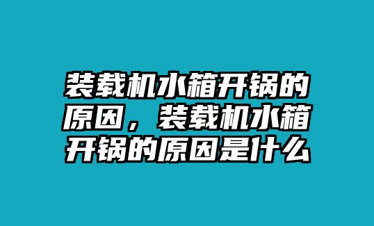 裝載機水箱開鍋的原因，裝載機水箱開鍋的原因是什么