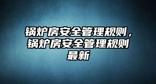 鍋爐房安全管理規則，鍋爐房安全管理規則最新