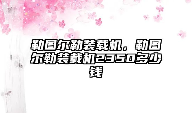 勒圖爾勒裝載機，勒圖爾勒裝載機2350多少錢