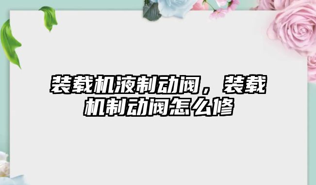 裝載機液制動閥，裝載機制動閥怎么修