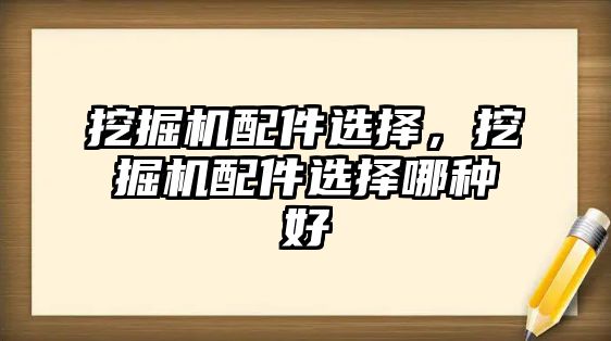 挖掘機配件選擇，挖掘機配件選擇哪種好