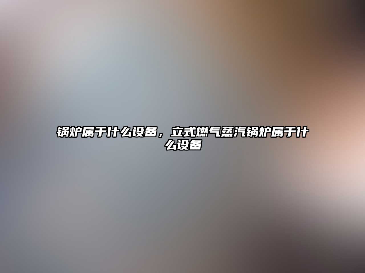 鍋爐屬于什么設備，立式燃氣蒸汽鍋爐屬于什么設備