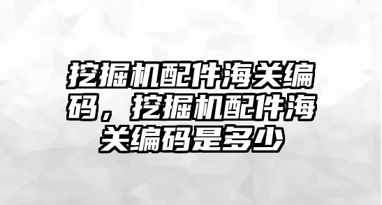 挖掘機配件海關(guān)編碼，挖掘機配件海關(guān)編碼是多少