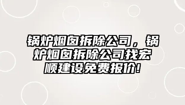 鍋爐煙囪拆除公司，鍋爐煙囪拆除公司找宏順建設(shè)免費(fèi)報(bào)價(jià)!