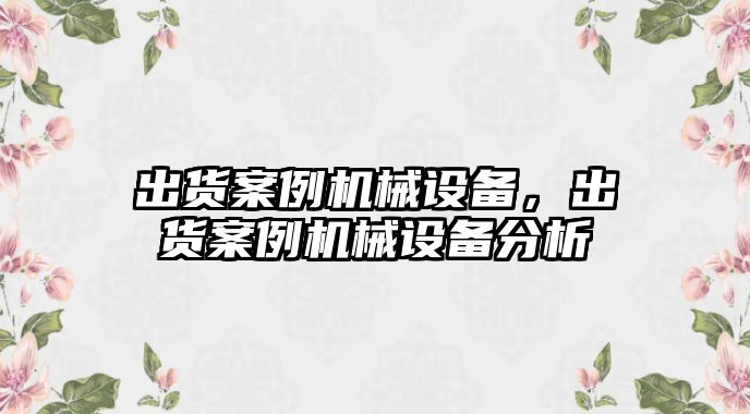 出貨案例機械設備，出貨案例機械設備分析