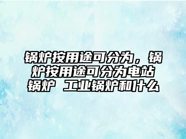 鍋爐按用途可分為，鍋爐按用途可分為電站鍋爐 工業(yè)鍋爐和什么