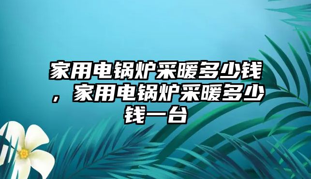 家用電鍋爐采暖多少錢，家用電鍋爐采暖多少錢一臺