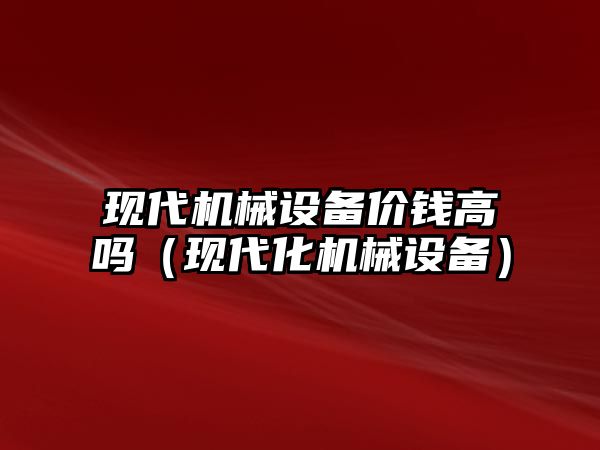 現代機械設備價錢高嗎（現代化機械設備）