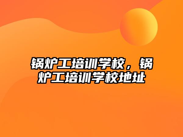 鍋爐工培訓學校，鍋爐工培訓學校地址