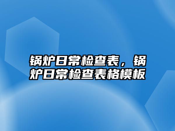 鍋爐日常檢查表，鍋爐日常檢查表格模板