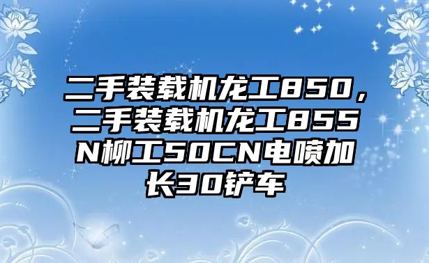 二手裝載機(jī)龍工850，二手裝載機(jī)龍工855N柳工50CN電噴加長(zhǎng)30鏟車