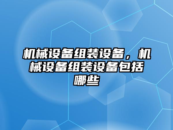 機(jī)械設(shè)備組裝設(shè)備，機(jī)械設(shè)備組裝設(shè)備包括哪些