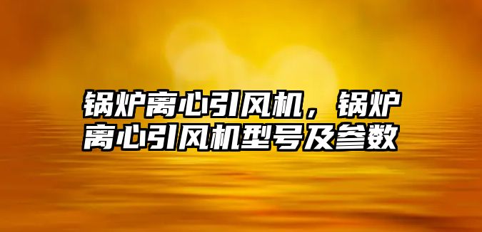 鍋爐離心引風機，鍋爐離心引風機型號及參數