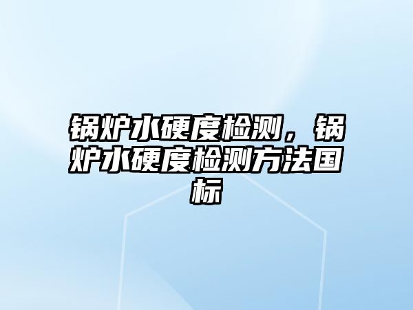 鍋爐水硬度檢測，鍋爐水硬度檢測方法國標