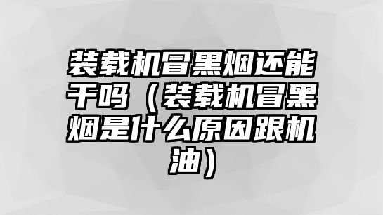 裝載機冒黑煙還能干嗎（裝載機冒黑煙是什么原因跟機油）