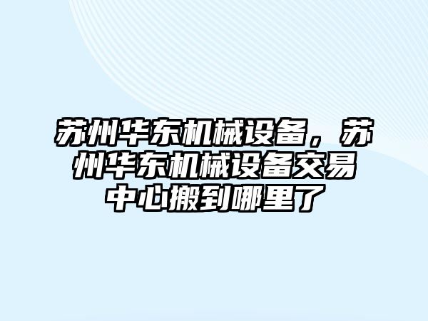 蘇州華東機械設(shè)備，蘇州華東機械設(shè)備交易中心搬到哪里了