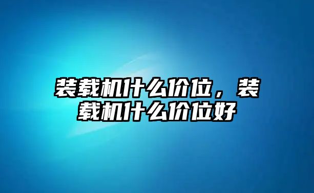 裝載機(jī)什么價(jià)位，裝載機(jī)什么價(jià)位好