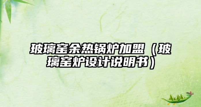 玻璃窯余熱鍋爐加盟（玻璃窯爐設計說明書）