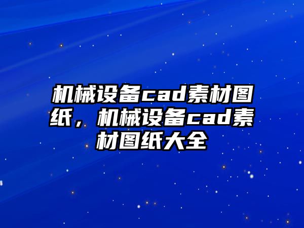 機(jī)械設(shè)備cad素材圖紙，機(jī)械設(shè)備cad素材圖紙大全