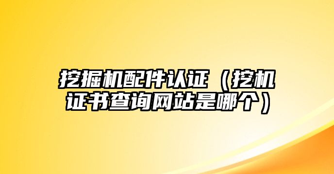 挖掘機(jī)配件認(rèn)證（挖機(jī)證書(shū)查詢網(wǎng)站是哪個(gè)）