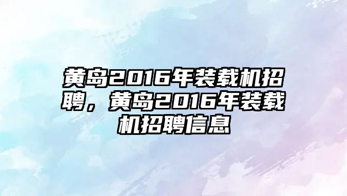 黃島2016年裝載機招聘，黃島2016年裝載機招聘信息