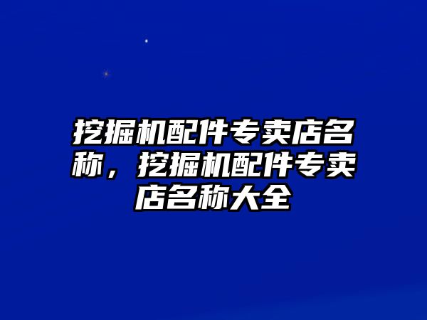 挖掘機配件專賣店名稱，挖掘機配件專賣店名稱大全