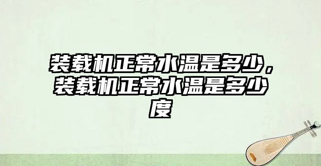 裝載機正常水溫是多少，裝載機正常水溫是多少度