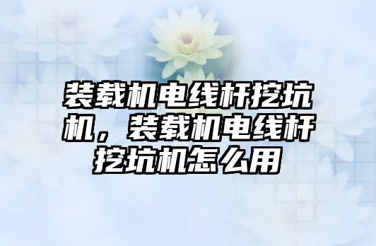 裝載機電線桿挖坑機，裝載機電線桿挖坑機怎么用