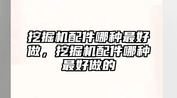 挖掘機配件哪種最好做，挖掘機配件哪種最好做的