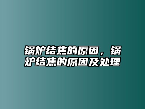 鍋爐結焦的原因，鍋爐結焦的原因及處理