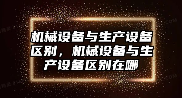 機(jī)械設(shè)備與生產(chǎn)設(shè)備區(qū)別，機(jī)械設(shè)備與生產(chǎn)設(shè)備區(qū)別在哪