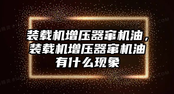 裝載機增壓器竄機油，裝載機增壓器竄機油有什么現(xiàn)象