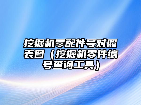 挖掘機零配件號對照表圖（挖掘機零件編號查詢工具）