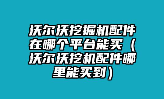 沃爾沃挖掘機(jī)配件在哪個(gè)平臺(tái)能買（沃爾沃挖機(jī)配件哪里能買到）