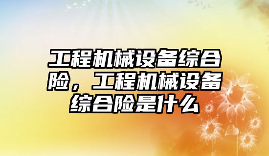 工程機械設備綜合險，工程機械設備綜合險是什么