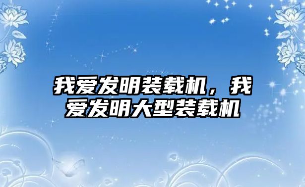 我愛發(fā)明裝載機，我愛發(fā)明大型裝載機