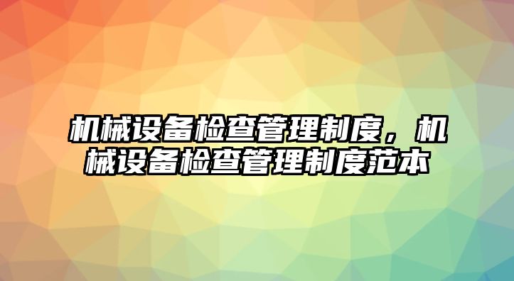 機械設備檢查管理制度，機械設備檢查管理制度范本