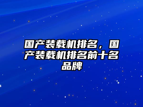 國產(chǎn)裝載機(jī)排名，國產(chǎn)裝載機(jī)排名前十名品牌