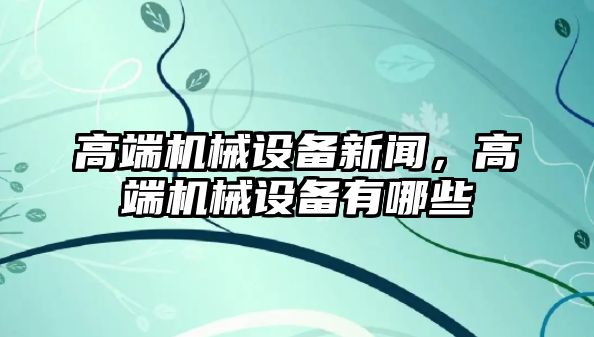 高端機械設備新聞，高端機械設備有哪些