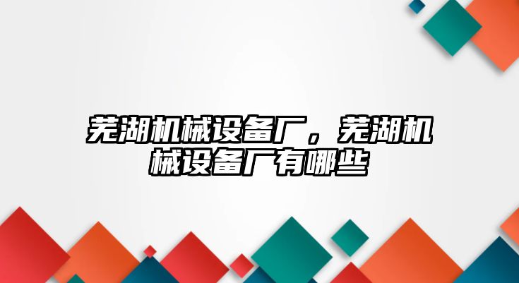 蕪湖機械設(shè)備廠，蕪湖機械設(shè)備廠有哪些