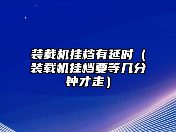 裝載機(jī)掛檔有延時（裝載機(jī)掛檔要等幾分鐘才走）