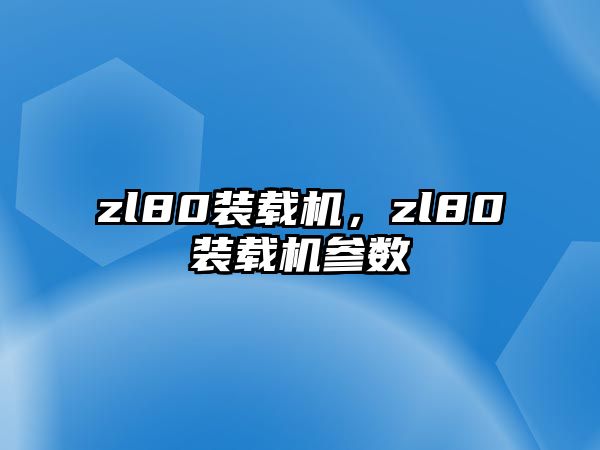 zl80裝載機(jī)，zl80裝載機(jī)參數(shù)