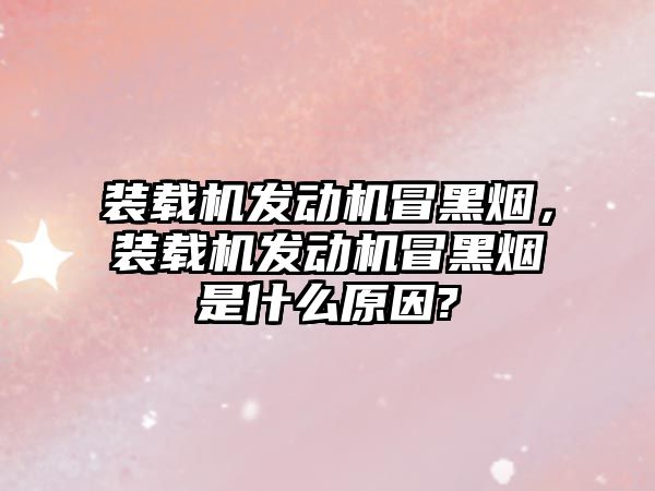 裝載機發動機冒黑煙，裝載機發動機冒黑煙是什么原因?