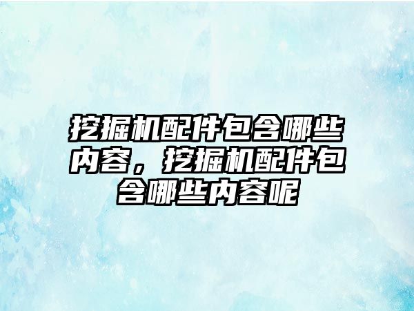 挖掘機配件包含哪些內容，挖掘機配件包含哪些內容呢