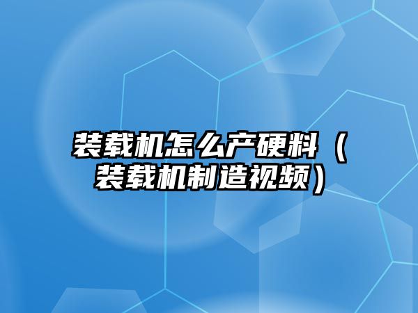 裝載機怎么產(chǎn)硬料（裝載機制造視頻）