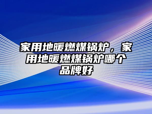 家用地暖燃煤鍋爐，家用地暖燃煤鍋爐哪個品牌好