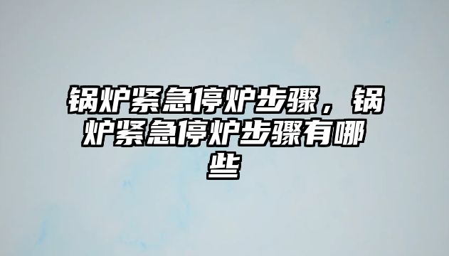 鍋爐緊急停爐步驟，鍋爐緊急停爐步驟有哪些