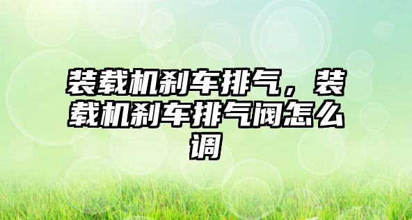 裝載機剎車排氣，裝載機剎車排氣閥怎么調