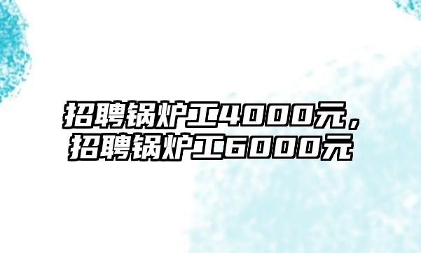 招聘鍋爐工4000元，招聘鍋爐工6000元